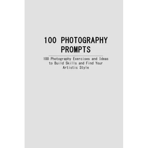 100 Photography Prompts: 100 Photography Exercises and Ideas to Build Skills and Find Your Artistic Style