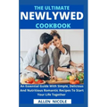 The Ultimate Newlywed Cookbook: An Essential Guide With Simple, Delicious And Nutritious Romantic Recipes To Start Your Life Together