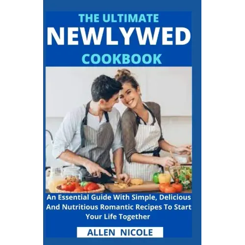 The Ultimate Newlywed Cookbook: An Essential Guide With Simple, Delicious And Nutritious Romantic Recipes To Start Your Life Together