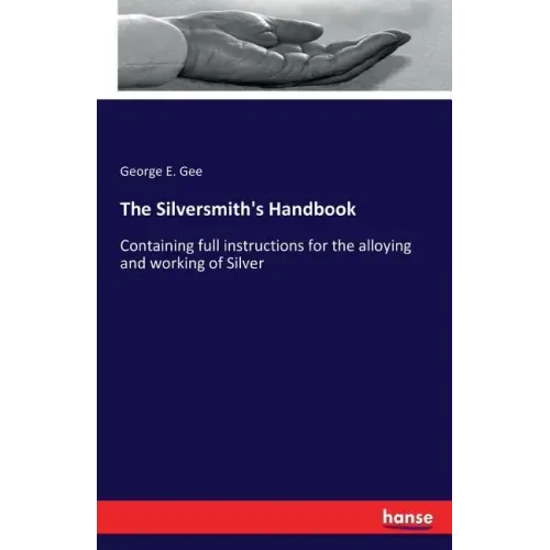 The Silversmith's Handbook: Containing full instructions for the alloying and working of Silver