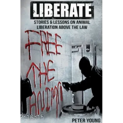 Liberate: Animal Liberation Above The Law, Stories And Lessons On The Animal Liberation Front, Animal Rights Activism, & The Ani