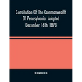 Constitution Of The Commonwealth Of Pennsylvania. Adopted December 16Th 1873