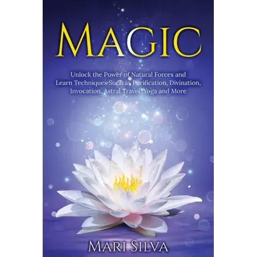Magic: Unlock the Power of Natural Forces and Learn Techniques Such as Purification, Divination, Invocation, Astral Travel, Yoga and More