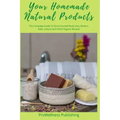 Your Homemade Natural Products: The Complete Guide to Do-It-Yourself Body Care, Butters, Bath, Lotions and Organic Recipes