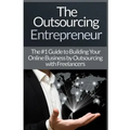 Outsourcing Entrepreneur: Build Your Online Business By Outsourcing With Freelancers & Virtual Assistants!