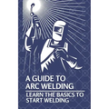 A Guide To Arc Welding: Learn The Basics To Start Welding: How To Weld With Arc
