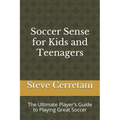 Soccer Sense for Kids and Teenagers: The Ultimate Player's Guide to Playing Great Soccer
