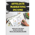 Affiliate Marketing Income: Replace The Real World Income With The Online Income: Internet Marketing