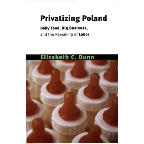 Privatizing Poland: Baby Food, Big Business, and the Remaking of Labor