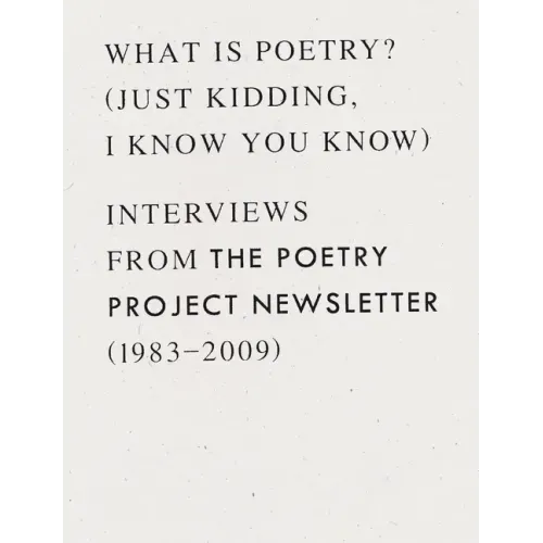 What Is Poetry? (Just Kidding, I Know You Know): Interviews from the Poetry Project Newsletter (1983 - 2009)