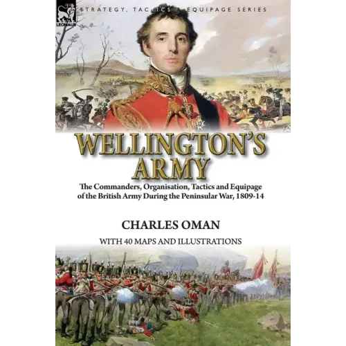 Wellington's Army: the Commanders, Organisation, Tactics and Equipage of the British Army During the Peninsular War, 1809-14