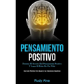 Pensamiento Positivo: Domine el secreto del pensamiento positivo y logre el éxito de por vida (Una guía práctica para superar las emociones negativas)