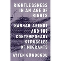 Rightlessness in an Age of Rights: Hannah Arendt and the Contemporary Struggles of Migrants