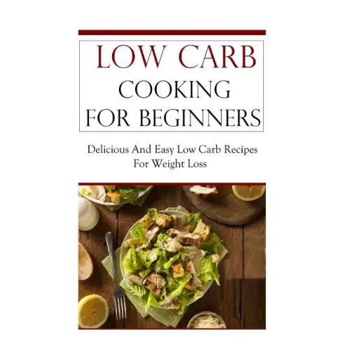 Low Carb Cooking for Beginners: Delicious and Easy Low Carb Recipes for Weight Loss