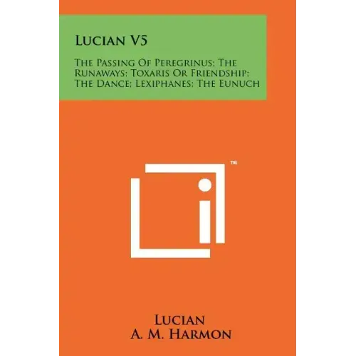 Lucian V5: The Passing Of Peregrinus; The Runaways; Toxaris Or Friendship; The Dance; Lexiphanes; The Eunuch