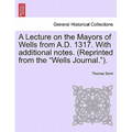 A Lecture on the Mayors of Wells from A.D. 1317. with Additional Notes. (Reprinted from the Wells Journal.).