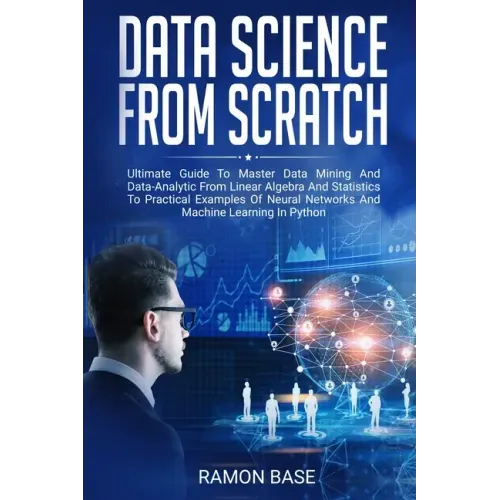 Data Science From Scratch: Ultimate Guide To Master Data Mining And Data-Analytic From Linear Algebra And Statistics To Practical Examples Of Neu