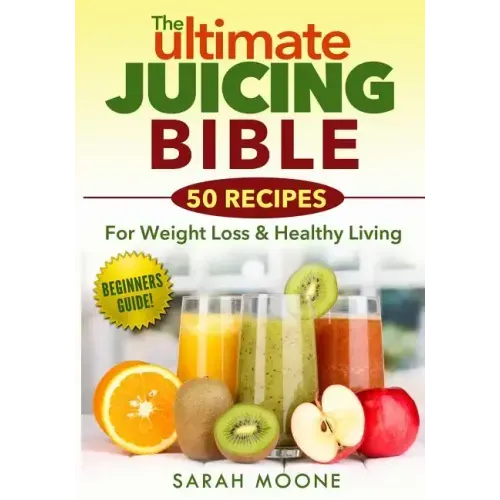 The ULTIMATE Juicing Bible - 50 Recipes For Weight Loss & Healthy Living
