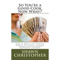So You're a Good Cook, Now What?: How to Write, Self Publish, Market, and Earn a Lifetime Income from your own Cookbook, For FREE.