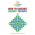 How To Crochet Granny Squares: Your Step By Step Guide To Crocheting Granny Squares