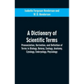 A dictionary of scientific terms: pronunciation, derivation, and definition of terms in biology, botany, zoology, anatomy, cytology, embryology, physi