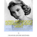 Alfred Hitchcock's Legendary Leading Ladies: The Lives of Grace Kelly, Ingrid Bergman, Joan Fontaine, and Kim Novak