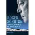 Roger Scruton: The Philosopher on Dover Beach: An Intellectual Biography