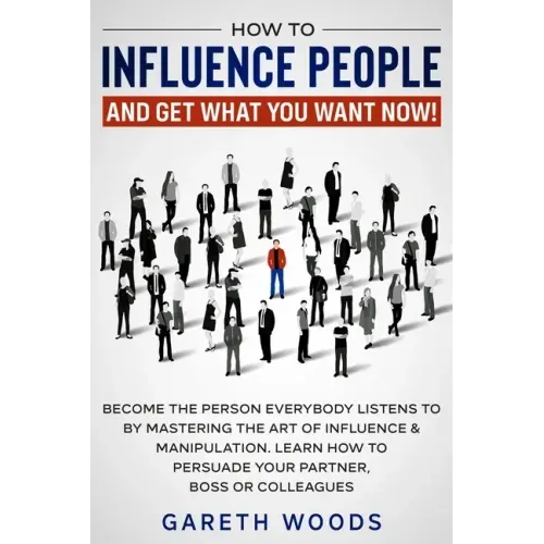 How to Influence People and Get What You Want Now: Become The Person Everybody Listens to by Mastering the Art of Influence & Manipulation. Learn How