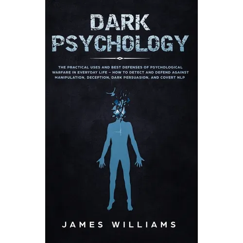 Dark Psychology: The Practical Uses and Best Defenses of Psychological Warfare in Everyday Life - How to Detect and Defend Against Manipulation, Decep