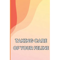 Taking Care of Your Feline: The Whole Guide from Kitten to Adult: An all-inclusive guide covering your cat's diet, health, temperament, customs, train