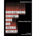 Understanding Christian Drug and Alcohol Recovery: A Step by Step Guide That Uses the Word of God as a Foundation, and Proven Recovery Tool That Have