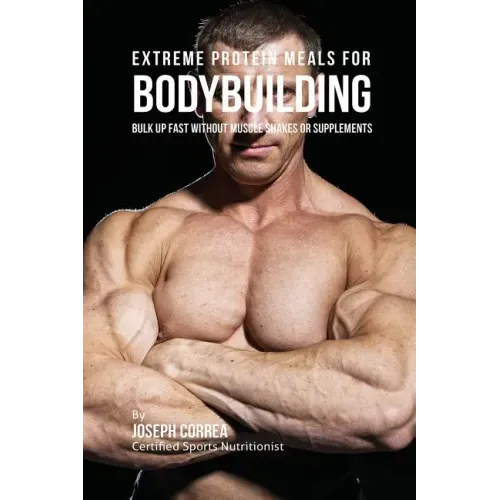 Extreme Protein Meals for Bodybuilding: Bulk up Fast without Muscle Shakes or Supplements
