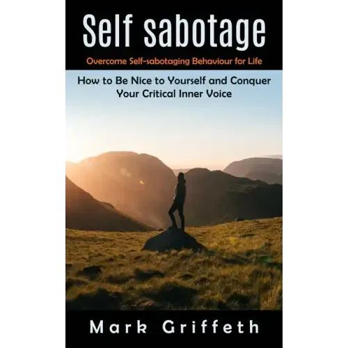 Self Sabotage: Overcome Self-sabotaging Behaviour for Life (How to Be Nice to Yourself and Conquer Your Critical Inner Voice)