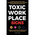 Toxic Workplace Signs; A Survival Guide How to Survive & Rise Above a Toxic Work Environment, Managing Office Politics, Toxic Personalities, Behaviors