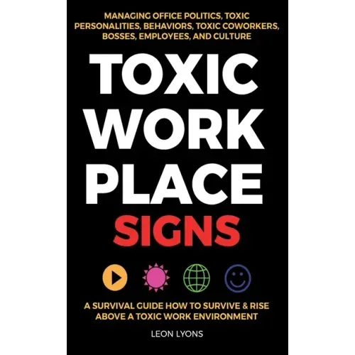 Toxic Workplace Signs; A Survival Guide How to Survive & Rise Above a Toxic Work Environment, Managing Office Politics, Toxic Personalities, Behaviors