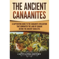 The Ancient Canaanites: A Captivating Guide to the Canaanite Civilization that Dominated the Land of Canaan Before the Ancient Israelites