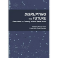 Disrupting the Future: Great Ideas for Creating a Much Better World