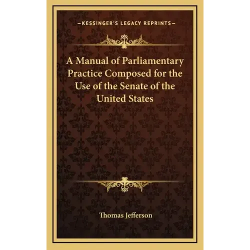 A Manual of Parliamentary Practice Composed for the Use of the Senate of the United States