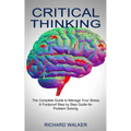Critical Thinking: The Complete Guide to Manage Your Stress (A Foolproof Step by Step Guide for Problem Solving)