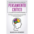 Guia para principiantes acerca del Pensamiento Crítico y el cómo Solucionar problemas: ¡Conviértase en un mejor pensador crítico y solucionador de pro