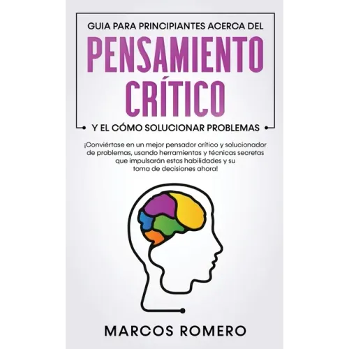 Guia para principiantes acerca del Pensamiento Crítico y el cómo Solucionar problemas: ¡Conviértase en un mejor pensador crítico y solucionador de pro