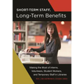 Short-Term Staff, Long-Term Benefits: Making the Most of Interns, Volunteers, Student Workers, and Temporary Staff in Libraries