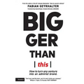 Bigger Than This: How to turn any venture into an admired brand
