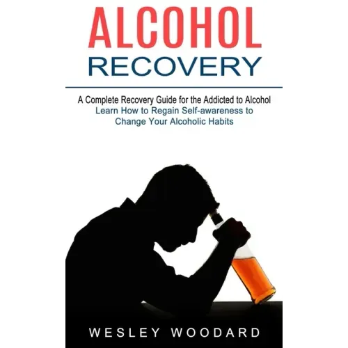 Alcohol Recovery: A Complete Recovery Guide for the Addicted to Alcohol (Learn How to Regain Self-awareness to Change Your Alcoholic Habits)