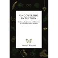 Uncovering Intuition: Guidance, Inspiration, and Exercises to Unlock Your Inner Wisdom