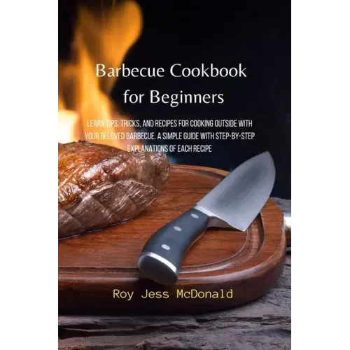 Barbecue Cookbook for Beginners: Learn Tips, Tricks, and Recipes for Cooking Outside with your Beloved Barbecue. A Simple Guide with Step-by-Step Expl