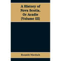 A History of Nova Scotia, Or Acadie (Volume III)