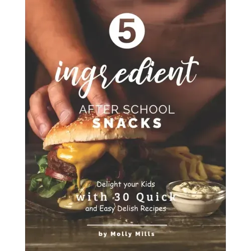 5-ingredient After School Snacks: Delight your Kids with 30 Quick and Easy Delish Recipes
