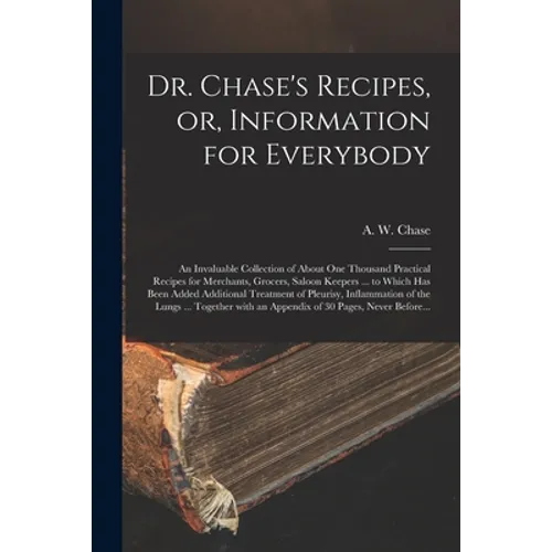Dr. Chase's Recipes, or, Information for Everybody [microform]: an Invaluable Collection of About One Thousand Practical Recipes for Merchants, Grocer