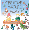 Creative Nature Play: Imaginative Crafting, Games, Stories & Adventures